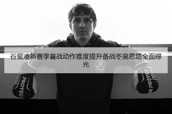 谷爱凌新赛季首战动作难度提升备战冬奥思路全面曝光